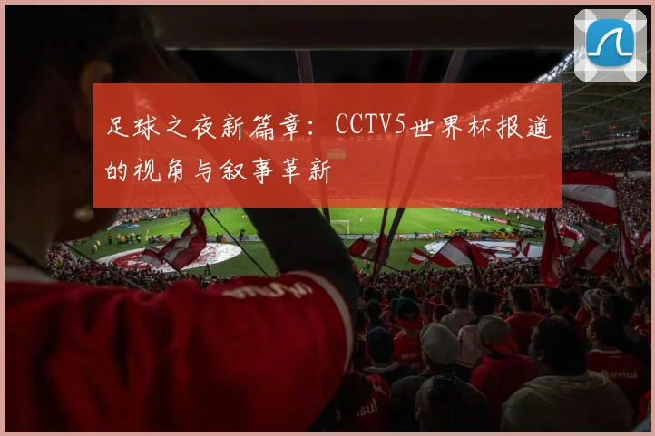 足球之夜新篇章：CCTV5世界杯报道的视角与叙事革新